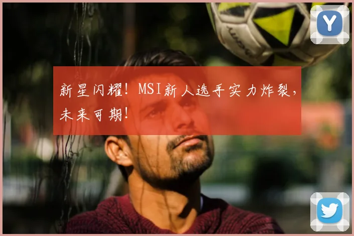 新星闪耀！MSI新人选手实力炸裂，未来可期！