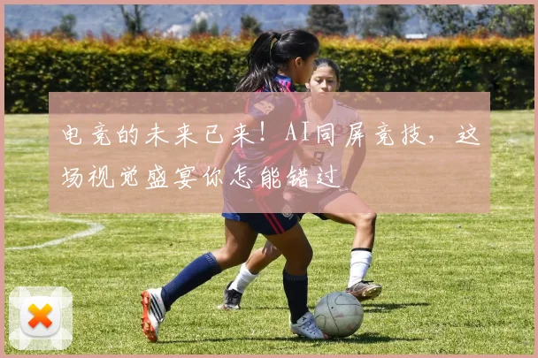 电竞的未来已来!AI同屏竞技,这场视觉盛宴你怎能错过