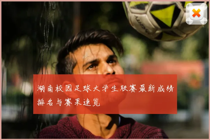 湖南校园足球大学生联赛最新成绩排名与赛果速览