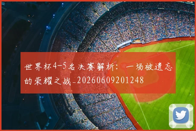 世界杯4-5名决赛解析：一场被遗忘的荣耀之战_20260609201248