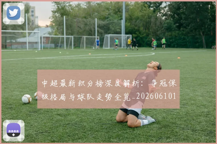 中超最新积分榜深度解析：争冠保级格局与球队走势全览_20260610190412
