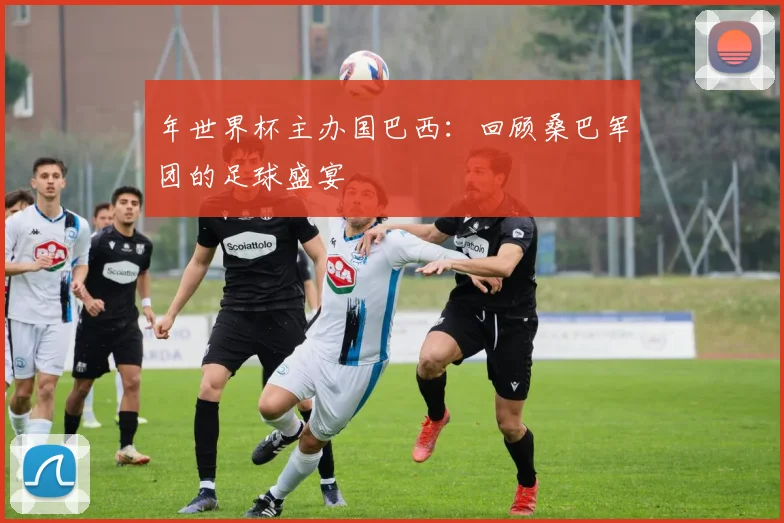 年世界杯主办国巴西:回顾桑巴军团的足球盛宴