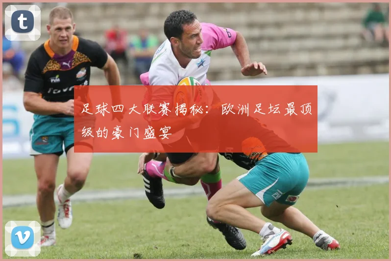 足球四大联赛揭秘:欧洲足坛最顶级的豪门盛宴