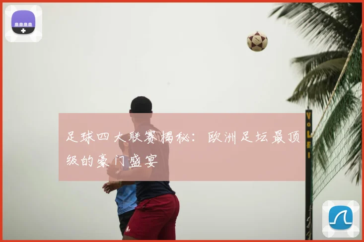 足球四大联赛揭秘：欧洲足坛最顶级的豪门盛宴