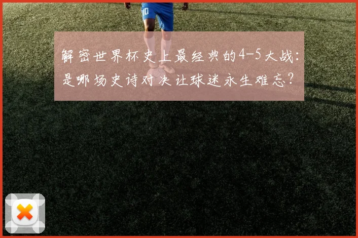 解密世界杯史上最经典的4-5大战：是哪场史诗对决让球迷永生难忘？