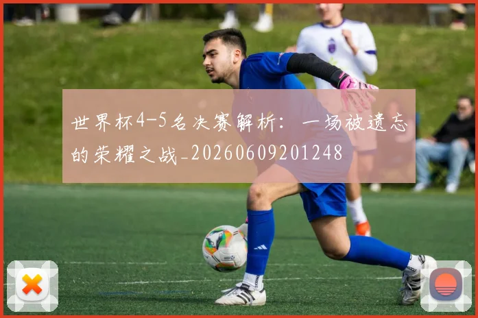 世界杯4-5名决赛解析:一场被遗忘的荣耀之战_20260609201248