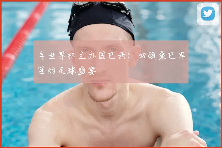 年世界杯主办国巴西：回顾桑巴军团的足球盛宴