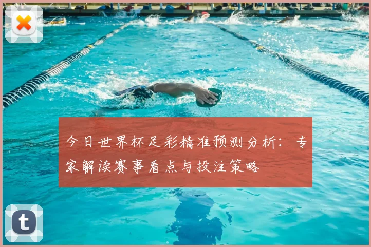 今日世界杯足彩精准预测分析:专家解读赛事看点与投注策略