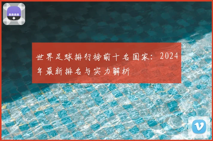 世界足球排行榜前十名国家:2024年最新排名与实力解析