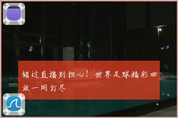 错过直播别担心!世界足球精彩回放一网打尽
