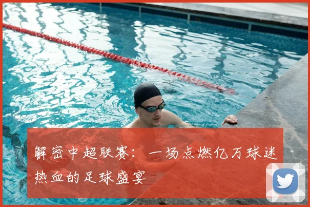 解密中超联赛：一场点燃亿万球迷热血的足球盛宴