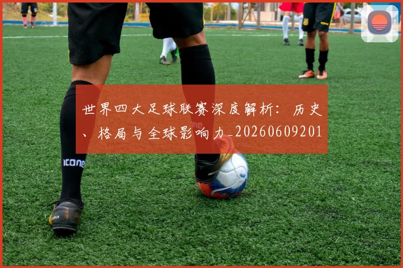 世界四大足球联赛深度解析：历史、格局与全球影响力_20260609201245