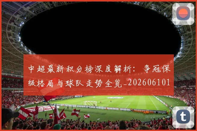 中超最新积分榜深度解析:争冠保级格局与球队走势全览_20260610190412