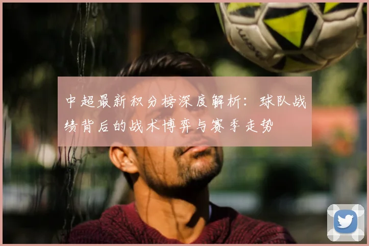 中超最新积分榜深度解析:球队战绩背后的战术博弈与赛季走势