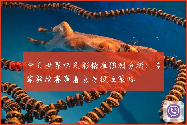 今日世界杯足彩精准预测分析:专家解读赛事看点与投注策略