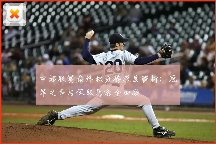 中超联赛最终积分榜深度解析:冠军之争与保级悬念全回顾