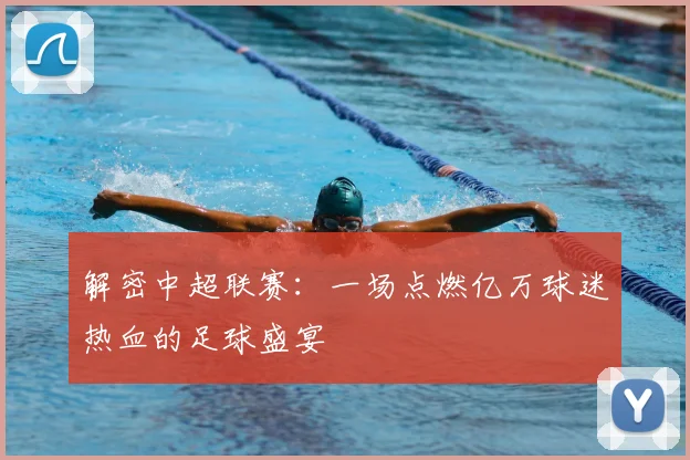 解密中超联赛：一场点燃亿万球迷热血的足球盛宴